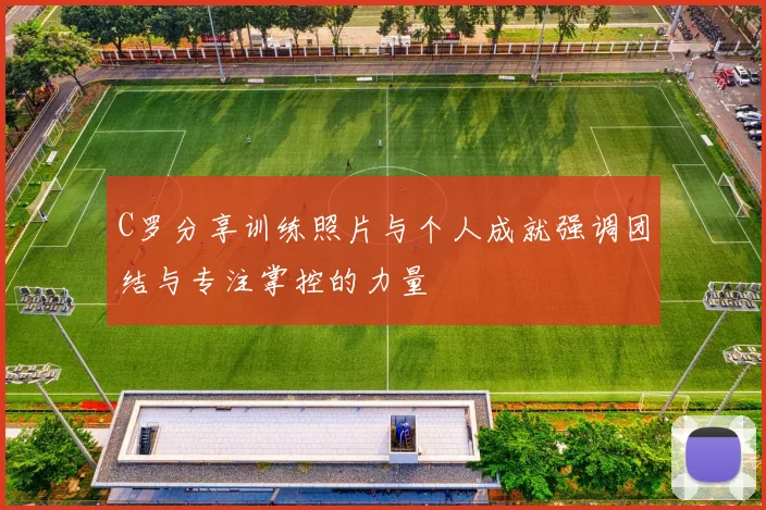 C罗分享训练照片与个人成就强调团结与专注掌控的力量