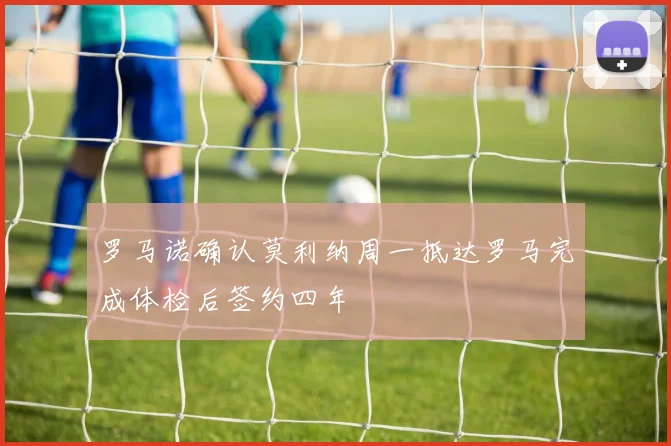 罗马诺确认莫利纳周一抵达罗马完成体检后签约四年