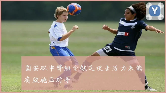 国安双中锋组合缺乏攻击活力未能有效施压对手
