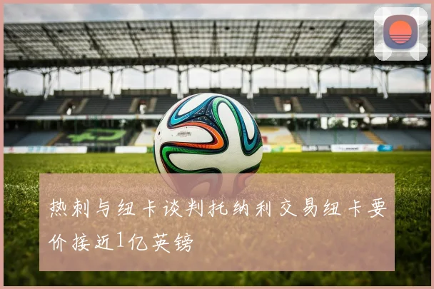 热刺与纽卡谈判托纳利交易纽卡要价接近1亿英镑