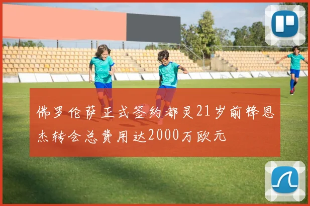 佛罗伦萨正式签约都灵21岁前锋恩杰转会总费用达2000万欧元
