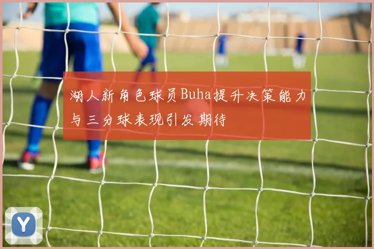 湖人新角色球员Buha提升决策能力与三分球表现引发期待