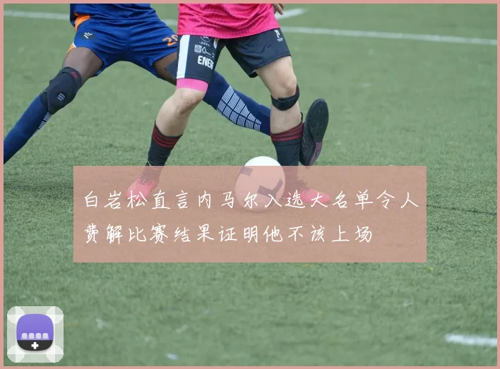 白岩松直言内马尔入选大名单令人费解比赛结果证明他不该上场
