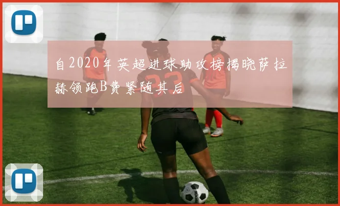 自2020年英超进球助攻榜揭晓萨拉赫领跑B费紧随其后