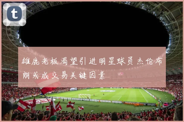 雄鹿老板渴望引进明星球员杰伦布朗或成交易关键因素