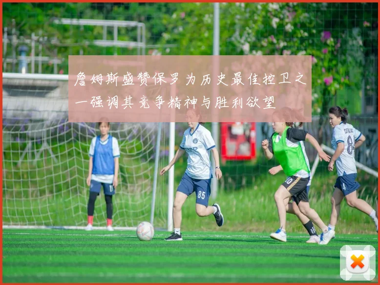 詹姆斯盛赞保罗为历史最佳控卫之一强调其竞争精神与胜利欲望