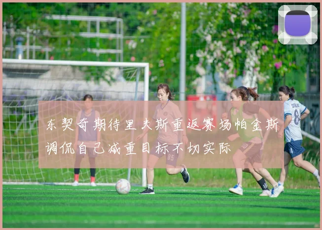 东契奇期待里夫斯重返赛场帕金斯调侃自己减重目标不切实际