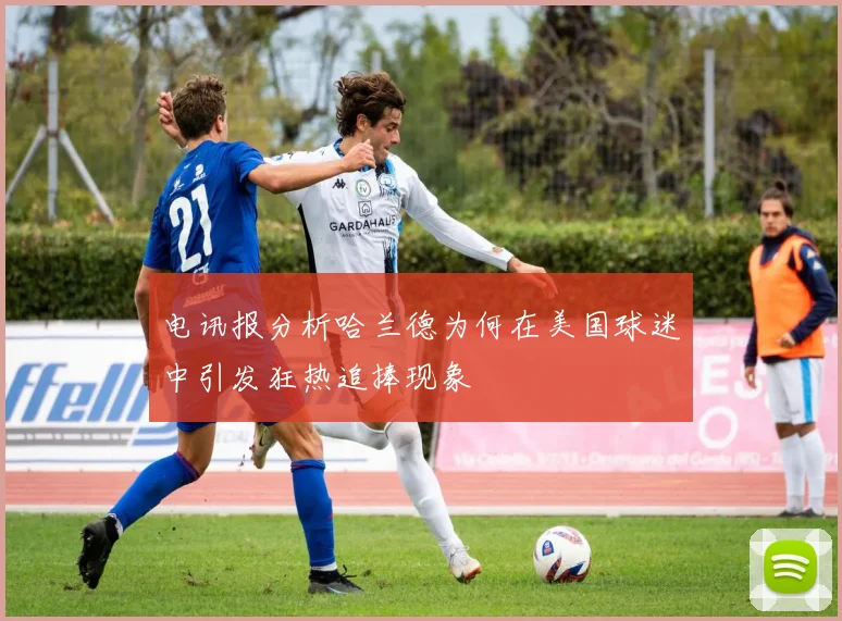 电讯报分析哈兰德为何在美国球迷中引发狂热追捧现象