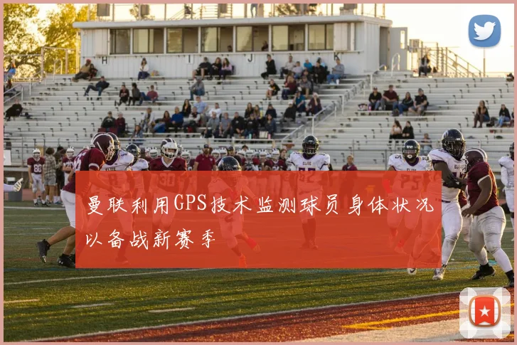曼联利用GPS技术监测球员身体状况以备战新赛季