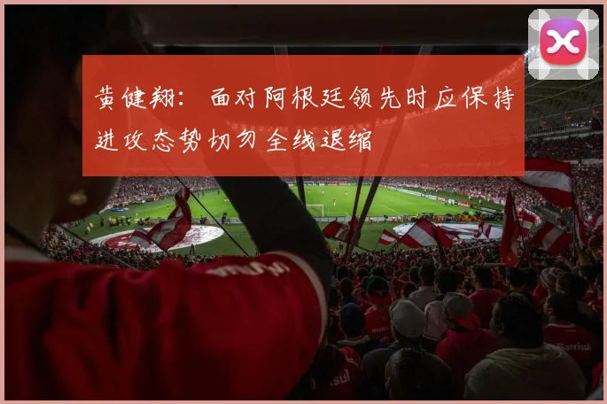 黄健翔：面对阿根廷领先时应保持进攻态势切勿全线退缩
