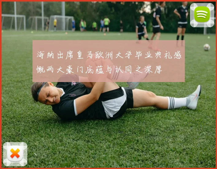 海纳出席皇马欧洲大学毕业典礼感慨两大豪门底蕴与认同之深厚