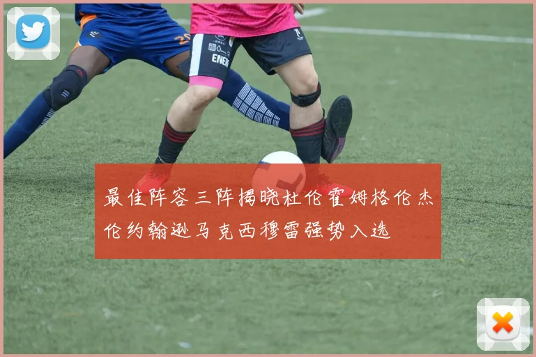 最佳阵容三阵揭晓杜伦霍姆格伦杰伦约翰逊马克西穆雷强势入选