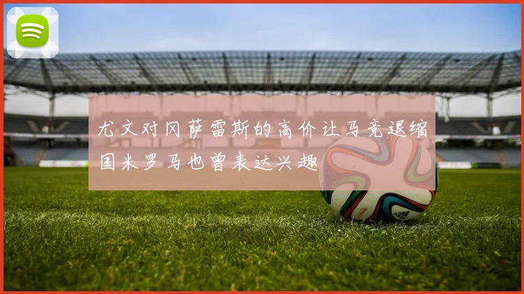 尤文对冈萨雷斯的高价让马竞退缩国米罗马也曾表达兴趣