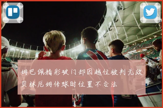 姆巴佩精彩破门却因越位被判无效贝林厄姆传球时位置不合法