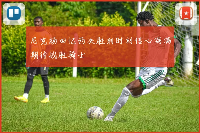 尼克杨回忆西决胜利时刻信心满满期待战胜骑士