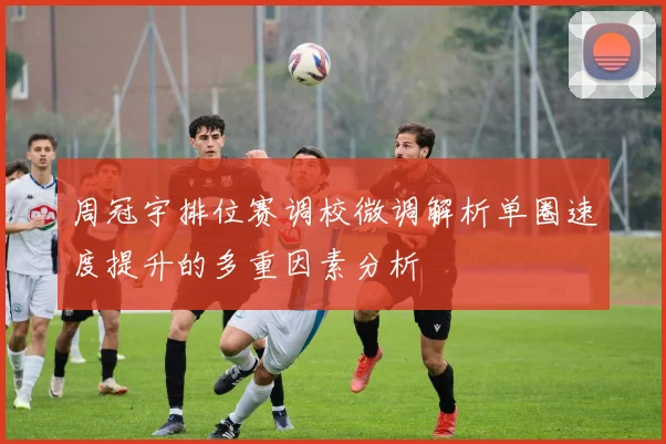 周冠宇排位赛调校微调解析单圈速度提升的多重因素分析