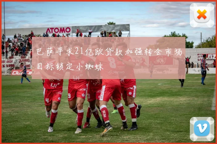 巴萨寻求21亿欧贷款加强转会市场目标锁定小蜘蛛