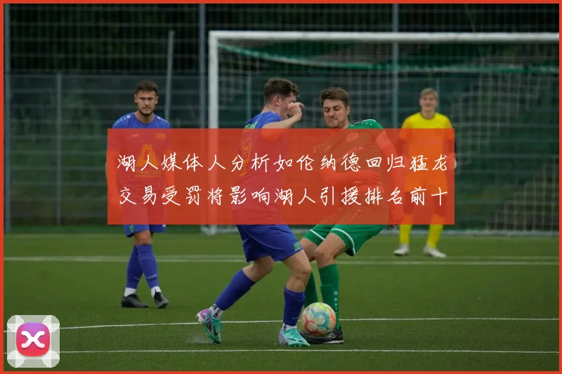 湖人媒体人分析如伦纳德回归猛龙交易受罚将影响湖人引援排名前十