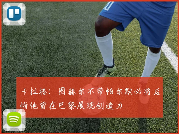 卡拉格：图赫尔不带帕尔默必将后悔他曾在巴黎展现创造力