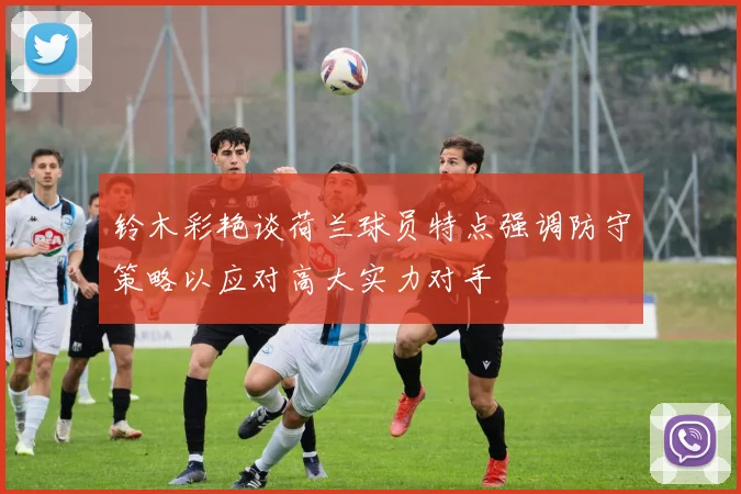 铃木彩艳谈荷兰球员特点强调防守策略以应对高大实力对手