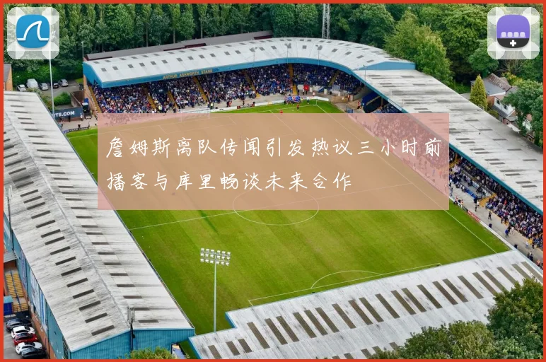 詹姆斯离队传闻引发热议三小时前播客与库里畅谈未来合作
