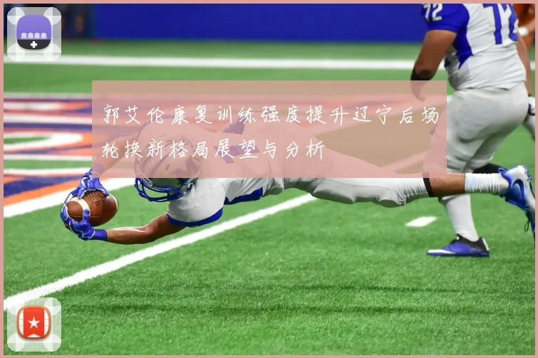 郭艾伦康复训练强度提升辽宁后场轮换新格局展望与分析