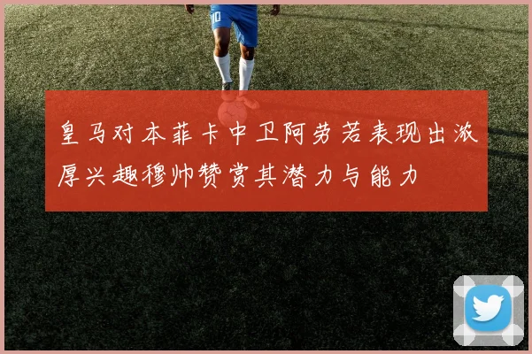 皇马对本菲卡中卫阿劳若表现出浓厚兴趣穆帅赞赏其潜力与能力