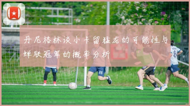 丹尼格林谈小卡留猛龙的可能性与蝉联冠军的概率分析