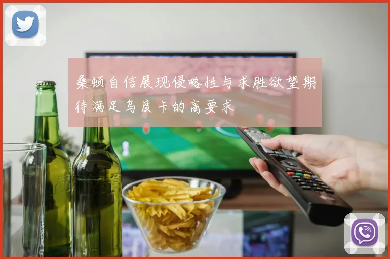 桑顿自信展现侵略性与求胜欲望期待满足乌度卡的高要求