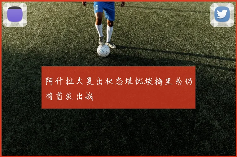 阿什拉夫复出状态堪忧埃梅里或仍将首发出战