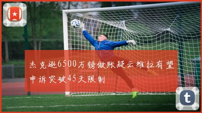杰克逊6500万镑做账疑云维拉有望申诉突破45天限制