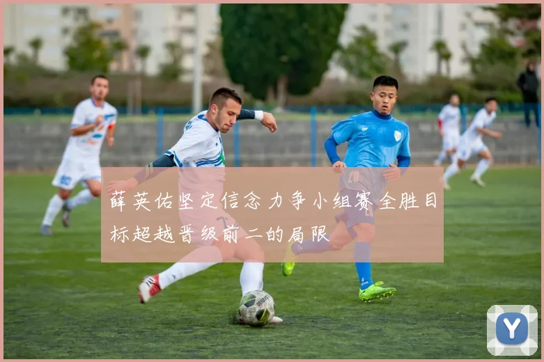 薛英佑坚定信念力争小组赛全胜目标超越晋级前二的局限