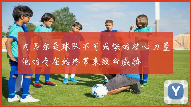 内马尔是球队不可或缺的核心力量他的存在始终带来致命威胁