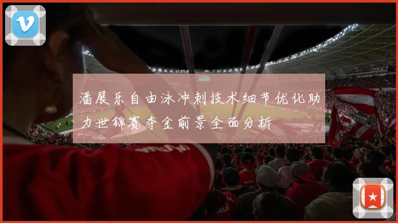 潘展乐自由泳冲刺技术细节优化助力世锦赛夺金前景全面分析