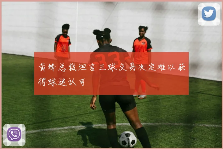 黄蜂总裁坦言三球交易决定难以获得球迷认可